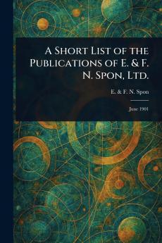 Short List of the Publications of E. & F. N. Spon Ltd.