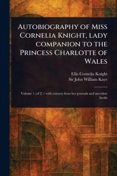 Autobiography of Miss Cornelia Knight Lady Companion to the Princess Charlotte of Wales