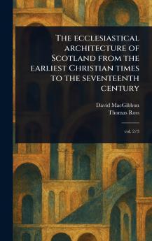 Ecclesiastical Architecture of Scotland From the Earliest Christian Times to the Seventeenth Century