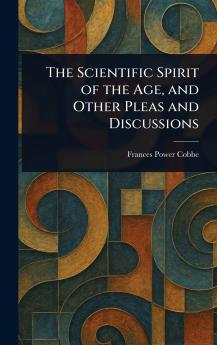 Scientific Spirit of the Age and Other Pleas and Discussions