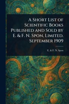 Short List of Scientific Books Published and Sold by E. & F. N. Spon Limited. September 1909
