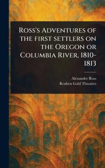 Ross's Adventures of the First Settlers on the Oregon or Columbia River 1810-1813