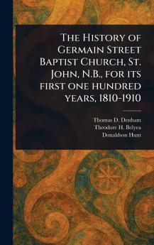 History of Germain Street Baptist Church St. John N.B. for Its First One Hundred Years 1810-1910