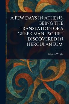 Few Days in Athens; Being the Translation of a Greek Manuscript Discovered in Herculaneum.