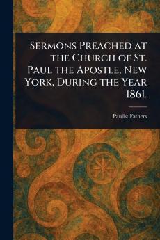 Sermons Preached at the Church of St. Paul the Apostle New York During the Year 1861.