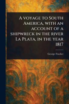 Voyage to South America With an Account of a Shipwreck in the River La Plata in the Year 1817