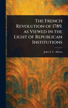 French Revolution of 1789 as Viewed in the Light of Republican Institutions