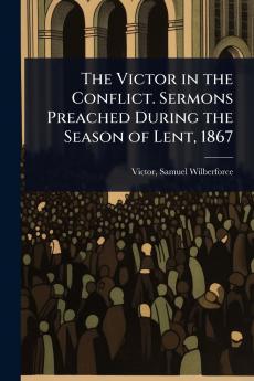 Victor in the Conflict. Sermons Preached During the Season of Lent 1867