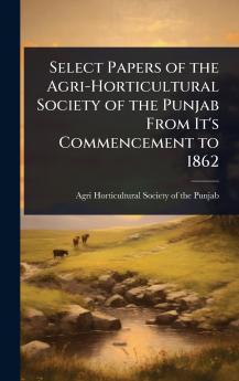 Select Papers of the Agri-Horticultural Society of the Punjab From It's Commencement to 1862