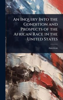 Inquiry Into the Condition and Prospects of the African Race in the United States