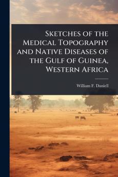 Sketches of the Medical Topography and Native Diseases of the Gulf of Guinea Western Africa