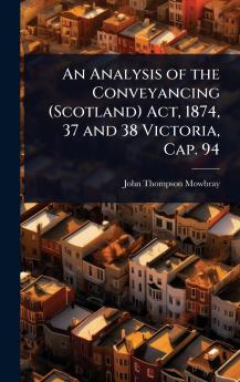 Analysis of the Conveyancing (Scotland) Act 1874 37 and 38 Victoria Cap. 94