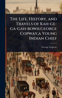 Life History and Travels of Kah-ge-ga-gah-bowh George Copway a Young Indian Chief