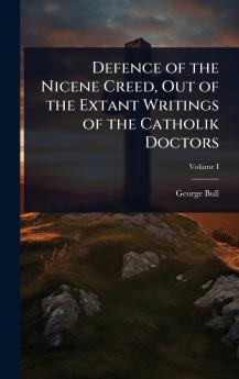 Defence of the Nicene Creed Out of the Extant Writings of the Catholik Doctors