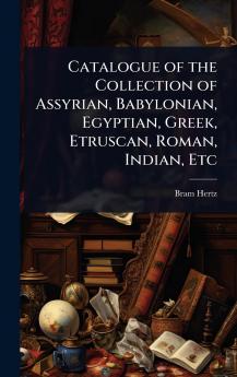 Catalogue of the Collection of Assyrian Babylonian Egyptian Greek Etruscan Roman Indian Etc