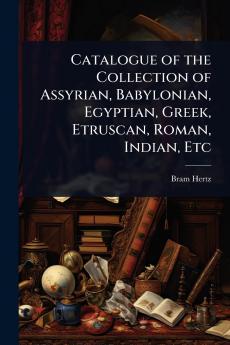 Catalogue of the Collection of Assyrian Babylonian Egyptian Greek Etruscan Roman Indian Etc