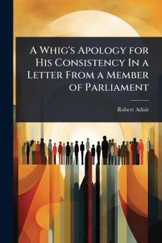 Whig's Apology for His Consistency In a Letter From a Member of Parliament