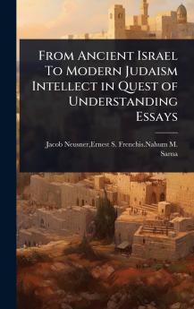 From Ancient Israel To Modern Judaism Intellect in Quest of Understanding Essays