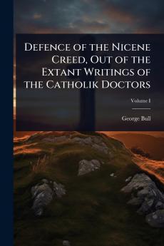 Defence of the Nicene Creed Out of the Extant Writings of the Catholik Doctors