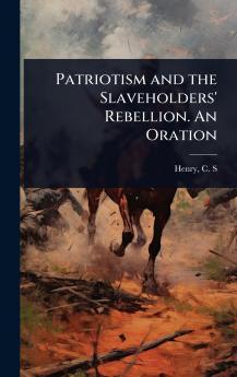 Patriotism and the Slaveholders' Rebellion. An Oration
