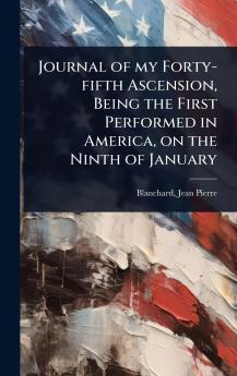 Journal of my Forty-fifth Ascension Being the First Performed in America on the Ninth of January