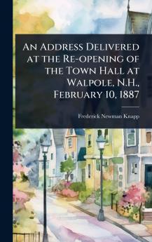 Address Delivered at the Re-opening of the Town Hall at Walpole N.H. February 10 1887