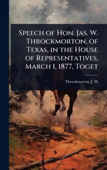 Speech of Hon. Jas. W. Throckmorton of Texas in the House of Representatives March 1 1877 Toget
