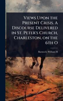 Views Upon the Present Crisis. A Discourse Delivered in St. Peter's Church Charleston on the 6th O