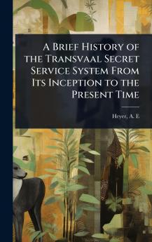 Brief History of the Transvaal Secret Service System From Its Inception to the Present Time