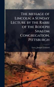 Message of Lincoln; a Sunday Lecture by the Rabbi of the Rodeph Shalom Congregation Pittsburgh