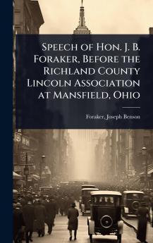Speech of Hon. J. B. Foraker Before the Richland County Lincoln Association at Mansfield Ohio