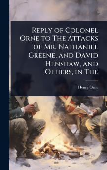 Reply of Colonel Orne to The Attacks of Mr. Nathaniel Greene and David Henshaw and Others in The