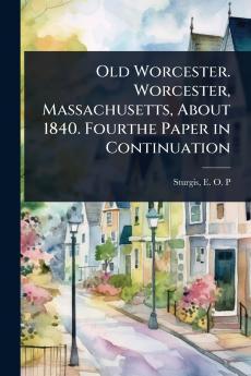 Old Worcester. Worcester Massachusetts About 1840. Fourthe Paper in Continuation