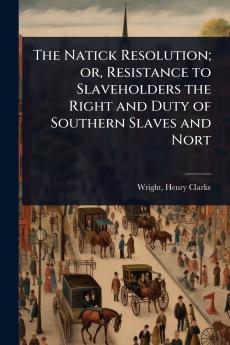 Natick Resolution; or Resistance to Slaveholders the Right and Duty of Southern Slaves and Nort