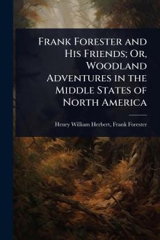 Frank Forester and His Friends; Or Woodland Adventures in the Middle States of North America