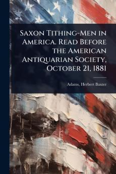Saxon Tithing-Men in America. Read Before the American Antiquarian Society October 21 1881