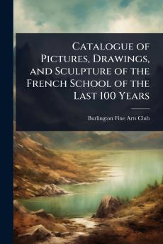 Catalogue of Pictures Drawings and Sculpture of the French School of the Last 100 Years