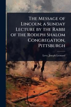 Message of Lincoln; a Sunday Lecture by the Rabbi of the Rodeph Shalom Congregation Pittsburgh