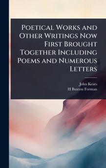 Poetical Works and Other Writings Now First Brought Together Including Poems and Numerous Letters