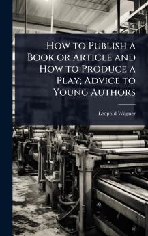 How to Publish a Book or Article and How to Produce a Play; Advice to Young Authors