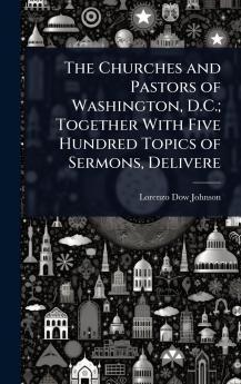 Churches and Pastors of Washington D.C.; Together With Five Hundred Topics of Sermons Delivere