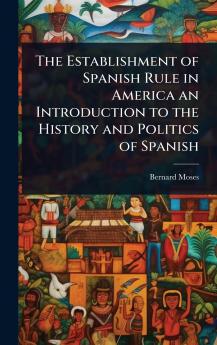 Establishment of Spanish Rule in America an Introduction to the History and Politics of Spanish