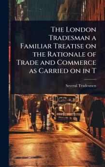 London Tradesman a Familiar Treatise on the Rationale of Trade and Commerce as Carried on in T