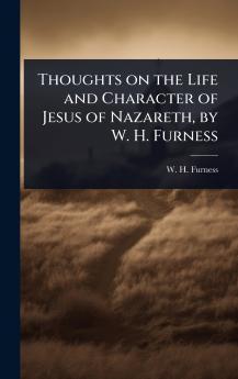 Thoughts on the Life and Character of Jesus of Nazareth by W. H. Furness
