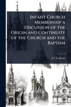 Infant Church Membership a Discussion of the Origin and Continuity of the Church and the Baptism