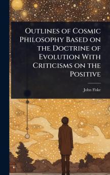 Outlines of Cosmic Philosophy Based on the Doctrine of Evolution With Criticisms on the Positive