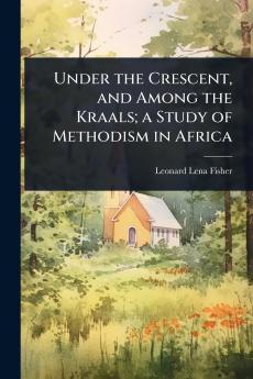 Under the Crescent and Among the Kraals; a Study of Methodism in Africa