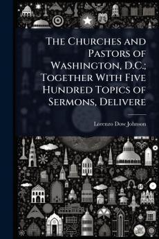 Churches and Pastors of Washington D.C.; Together With Five Hundred Topics of Sermons Delivere