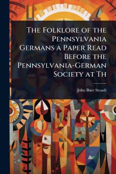 Folklore of the Pennsylvania Germans a Paper Read Before the Pennsylvania-German Society at Th