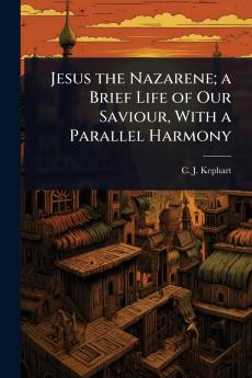 Jesus the Nazarene; a Brief Life of Our Saviour With a Parallel Harmony
